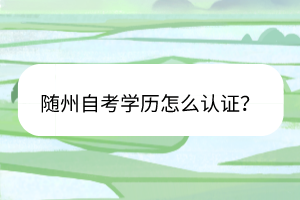 隨州自考學(xué)歷怎么認(rèn)證？