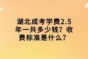 湖北成考學(xué)費(fèi)2.5年一共多少錢？收費(fèi)標(biāo)準(zhǔn)是什么？