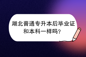 湖北普通專升本后畢業(yè)證和本科一樣嗎？