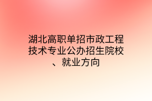 湖北高職單招市政工程技術(shù)專業(yè)公辦招生院校、就業(yè)方向