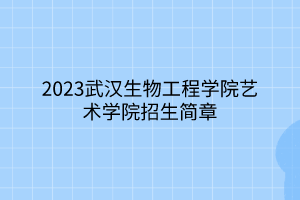 2023武漢生物工程學(xué)院藝術(shù)學(xué)院招生簡(jiǎn)章