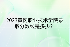 2023黃岡職業(yè)技術(shù)學(xué)院錄取分?jǐn)?shù)線是多少？