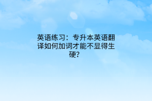 英語練習(xí)：專升本英語翻譯如何加詞才能不顯得生硬？