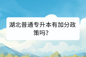 湖北普通專升本有加分政策嗎？