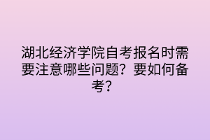 湖北經(jīng)濟(jì)學(xué)院自考報(bào)名時(shí)需要注意哪些問題？要如何備考？