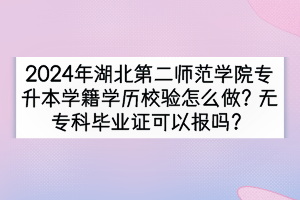 2024年湖北第二師范學(xué)院專升本學(xué)籍學(xué)歷校驗怎么做？無?？飘厴I(yè)證可以報嗎？