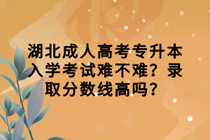 湖北成人高考專升本入學(xué)考試難不難？錄取分?jǐn)?shù)線高嗎？