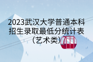 2023武漢大學普通本科招生錄取最低分統(tǒng)計表（藝術類）
