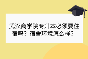 武漢商學(xué)院專升本必須要住宿嗎？宿舍環(huán)境怎么樣？