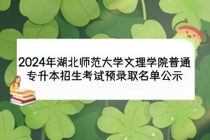 2024年湖北師范大學文理學院普通專升本招生考試預錄取名單公示
