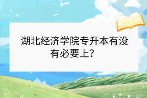 湖北經(jīng)濟學院專升本有沒有必要上？