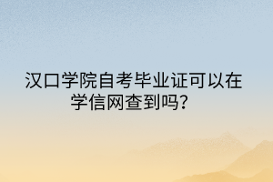 漢口學(xué)院自考畢業(yè)證可以在學(xué)信網(wǎng)查到嗎？