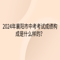2024年襄陽市中考考試成績構成是什么樣的？