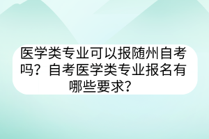 醫(yī)學(xué)類專業(yè)可以報隨州自考嗎？自考醫(yī)學(xué)類專業(yè)報名有哪些要求？