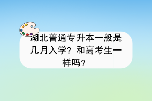 湖北普通專升本一般是幾月入學？和高考生一樣嗎？