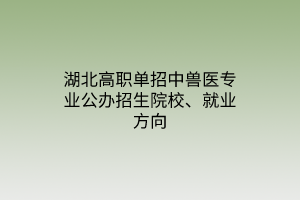 湖北高職單招中獸醫(yī)專業(yè)公辦招生院校、就業(yè)方向