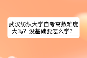 武漢紡織大學(xué)自考高數(shù)難度大嗎？沒基礎(chǔ)要怎么學(xué)？