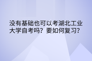 沒有基礎(chǔ)也可以考湖北工業(yè)大學(xué)自考嗎？要如何復(fù)習(xí)？