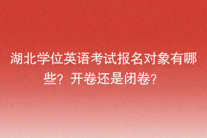 湖北學(xué)位英語考試報名對象有哪些？開卷還是閉卷？