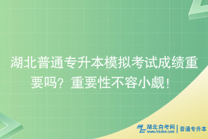 湖北普通專升本模擬考試成績(jī)重要嗎？重要性不容小覷！