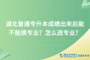 湖北普通專(zhuān)升本成績(jī)出來(lái)后能不能換專(zhuān)業(yè)？怎么選專(zhuān)業(yè)？