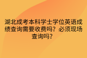 湖北成考本科學士學位英語成績查詢需要收費嗎？必須現(xiàn)場查詢嗎？