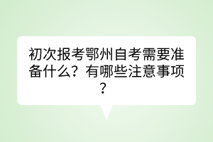 初次報(bào)考鄂州自考需要準(zhǔn)備什么？有哪些注意事項(xiàng)？