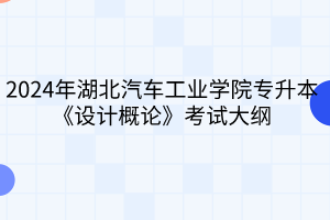 2024年湖北汽車工業(yè)學(xué)院專升本《設(shè)計概論》考試大綱
