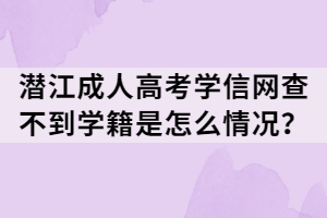 潛江成人高考學信網(wǎng)查不到學籍是怎么情況？