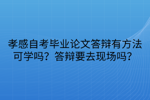 孝感自考畢業(yè)論文答辯有方法可學(xué)嗎？答辯要去現(xiàn)場嗎？