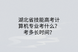 湖北省技能高考計(jì)算機(jī)專業(yè)考什么？考多長(zhǎng)時(shí)間？