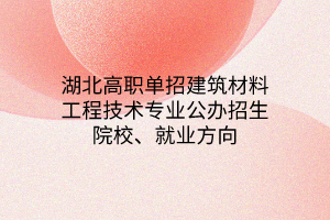 湖北高職單招建筑材料工程技術(shù)專業(yè)公辦招生院校、就業(yè)方向