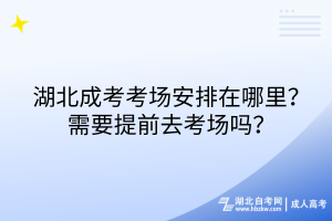 湖北成考考場安排在哪里？需要提前去考場嗎？
