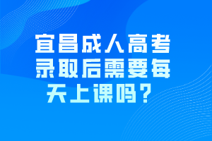 宜昌成人高考錄取后需要每天上課嗎？
