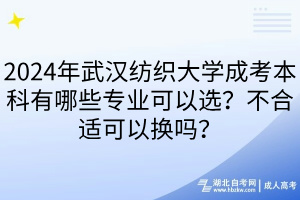 2024年武漢紡織大學成考本科有哪些專業(yè)可以選？不合適可以換嗎？