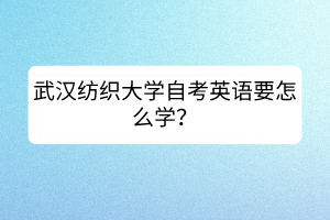 武漢紡織大學(xué)自考英語要怎么學(xué)？