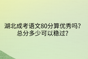 湖北成考語文80分算優(yōu)秀嗎？總分多少可以穩(wěn)過？