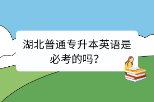 湖北普通專升本英語是必考的嗎？