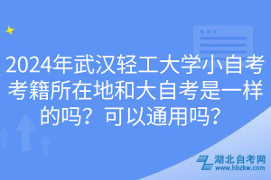 2024年武漢輕工大學(xué)小自考考籍所在地和大自考是一樣的嗎？可以通用嗎？