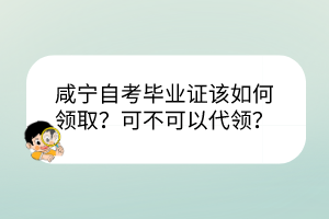 咸寧自考畢業(yè)證該如何領(lǐng)?。靠刹豢梢源I(lǐng)？