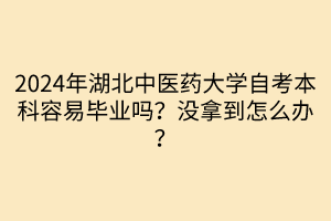 2024年湖北中醫(yī)藥大學(xué)自考本科容易畢業(yè)嗎？沒(méi)拿到怎么辦？