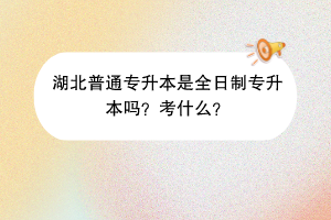 湖北普通專升本是全日制專升本嗎？考什么？