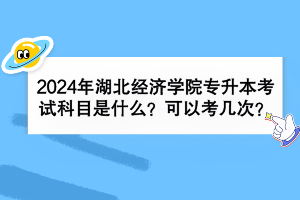 2024年湖北經(jīng)濟學院專升本考試科目是什么？可以考幾次？