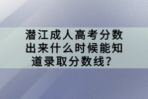 潛江成人高考分?jǐn)?shù)出來(lái)什么時(shí)候能知道錄取分?jǐn)?shù)線？