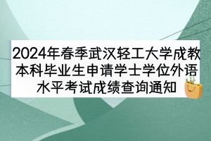 2024年春季武漢輕工大學(xué)成教本科畢業(yè)生申請(qǐng)學(xué)士學(xué)位外語(yǔ)水平考試成績(jī)查詢通知