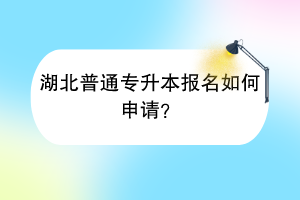 湖北普通專升本報(bào)名如何申請(qǐng)？