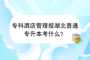?？凭频旯芾韴?bào)湖北普通專升本考什么？