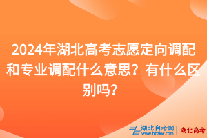 2024年湖北高考志愿定向調(diào)配和專業(yè)調(diào)配什么意思？有什么區(qū)別嗎？