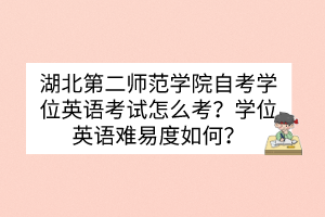 湖北第二師范學(xué)院自考學(xué)位英語考試怎么考？學(xué)位英語難易度如何？