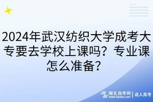 2024年武漢紡織大學成考大專要去學校上課嗎？專業(yè)課怎么準備？